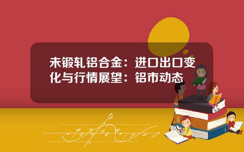 未锻轧铝合金：进口出口变化与行情展望：铝市动态