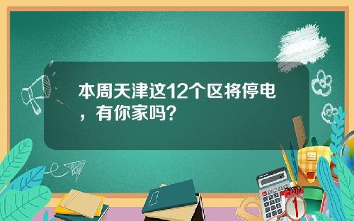 本周天津这12个区将停电，有你家吗？