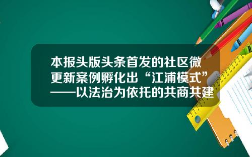 本报头版头条首发的社区微更新案例孵化出“江浦模式”——以法治为依托的共商共建共管共享