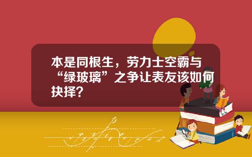 本是同根生，劳力士空霸与“绿玻璃”之争让表友该如何抉择？