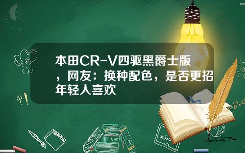 本田CR-V四驱黑爵士版，网友：换种配色，是否更招年轻人喜欢