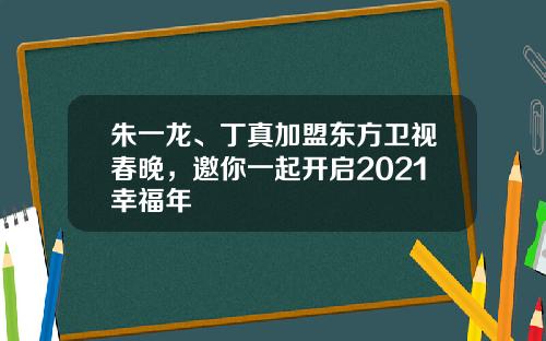 朱一龙、丁真加盟东方卫视春晚，邀你一起开启2021幸福年