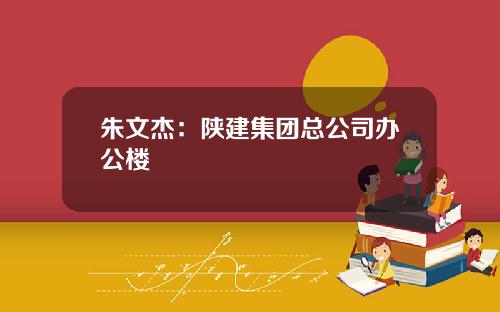 朱文杰：陕建集团总公司办公楼