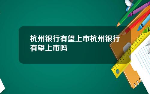 杭州银行有望上市杭州银行有望上市吗