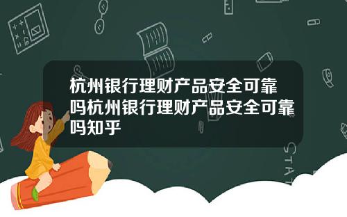 杭州银行理财产品安全可靠吗杭州银行理财产品安全可靠吗知乎