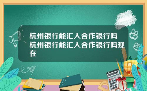 杭州银行能汇入合作银行吗杭州银行能汇入合作银行吗现在