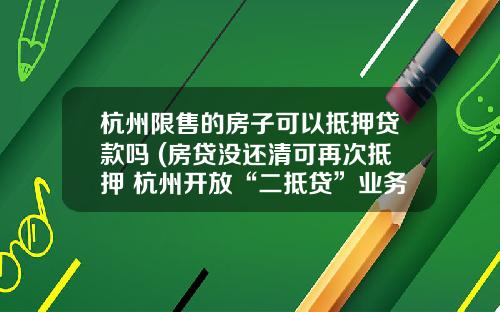 杭州限售的房子可以抵押贷款吗 (房贷没还清可再次抵押 杭州开放“二抵贷”业务)