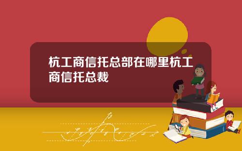 杭工商信托总部在哪里杭工商信托总裁