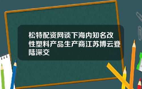 松特配资网谈下海内知名改性塑料产品生产商江苏博云登陆深交