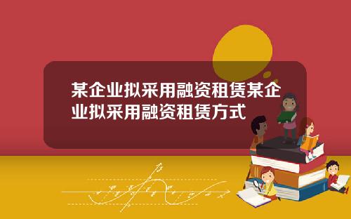 某企业拟采用融资租赁某企业拟采用融资租赁方式