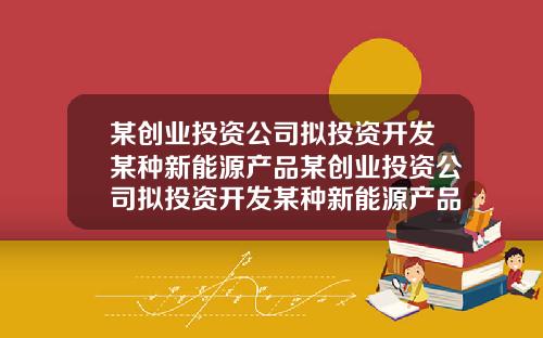 某创业投资公司拟投资开发某种新能源产品某创业投资公司拟投资开发某种新能源产品项目