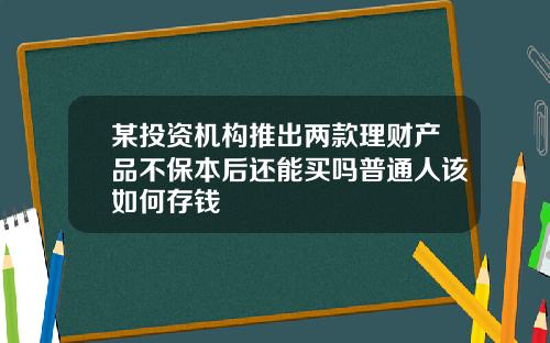 某投资机构推出两款理财产品不保本后还能买吗普通人该如何存钱