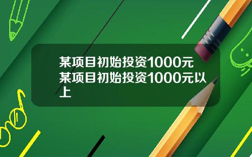 某项目初始投资1000元某项目初始投资1000元以上