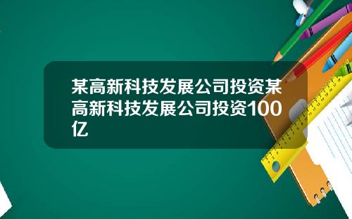 某高新科技发展公司投资某高新科技发展公司投资100亿