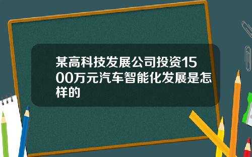 某高科技发展公司投资1500万元汽车智能化发展是怎样的