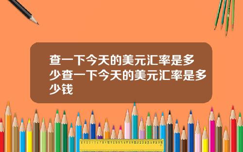 查一下今天的美元汇率是多少查一下今天的美元汇率是多少钱