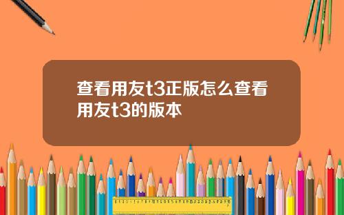 查看用友t3正版怎么查看用友t3的版本