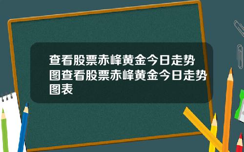 查看股票赤峰黄金今日走势图查看股票赤峰黄金今日走势图表