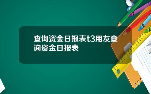 查询资金日报表t3用友查询资金日报表