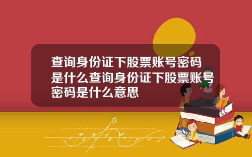 查询身份证下股票账号密码是什么查询身份证下股票账号密码是什么意思