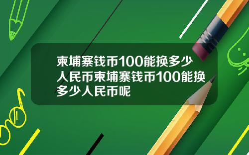 柬埔寨钱币100能换多少人民币柬埔寨钱币100能换多少人民币呢