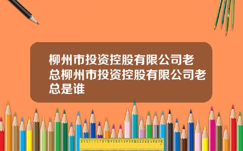 柳州市投资控股有限公司老总柳州市投资控股有限公司老总是谁