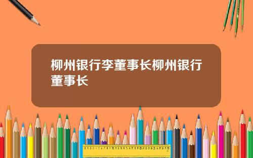 柳州银行李董事长柳州银行董事长