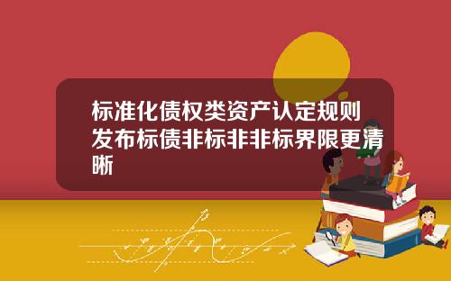 标准化债权类资产认定规则发布标债非标非非标界限更清晰