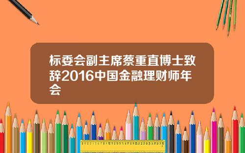 标委会副主席蔡重直博士致辞2016中国金融理财师年会