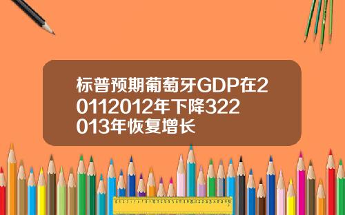 标普预期葡萄牙GDP在20112012年下降322013年恢复增长