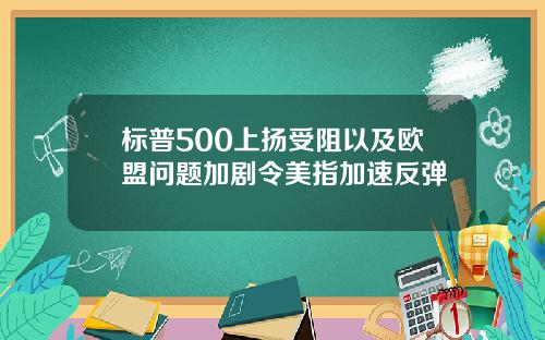标普500上扬受阻以及欧盟问题加剧令美指加速反弹