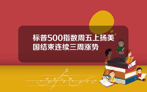 标普500指数周五上扬美国结束连续三周涨势