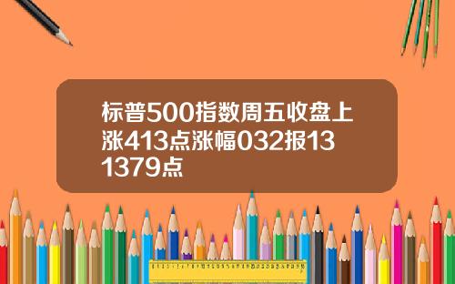 标普500指数周五收盘上涨413点涨幅032报131379点