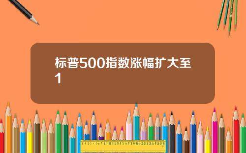 标普500指数涨幅扩大至1