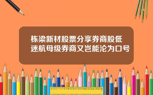 栋梁新材股票分享券商股低迷航母级券商又岂能沦为口号