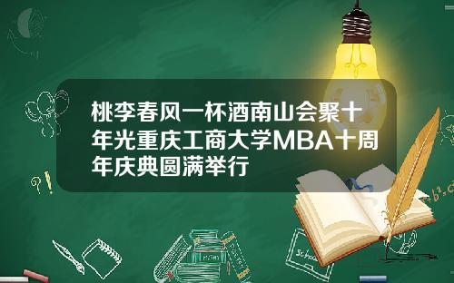桃李春风一杯酒南山会聚十年光重庆工商大学MBA十周年庆典圆满举行