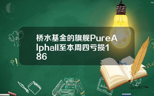桥水基金的旗舰PureAlphaII至本周四亏损186