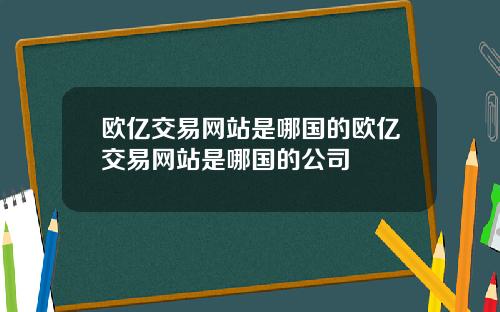 欧亿交易网站是哪国的欧亿交易网站是哪国的公司