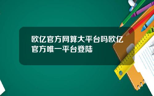 欧亿官方网算大平台吗欧亿官方唯一平台登陆
