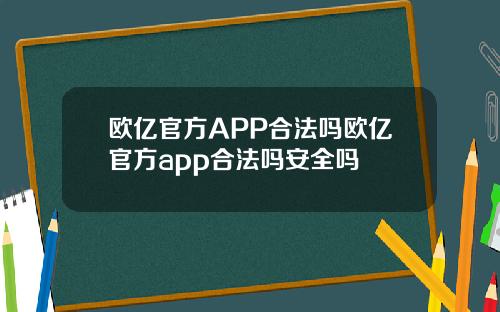 欧亿官方APP合法吗欧亿官方app合法吗安全吗