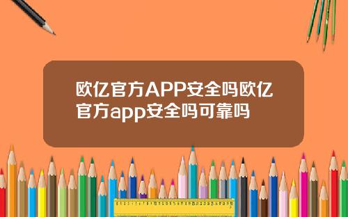 欧亿官方APP安全吗欧亿官方app安全吗可靠吗
