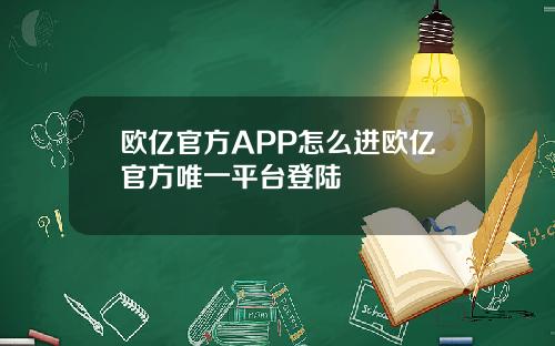 欧亿官方APP怎么进欧亿官方唯一平台登陆