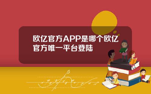 欧亿官方APP是哪个欧亿官方唯一平台登陆
