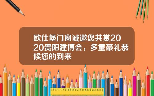 欧仕堡门窗诚邀您共赏2020贵阳建博会，多重豪礼恭候您的到来