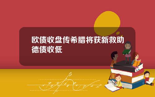 欧债收盘传希腊将获新救助德债收低