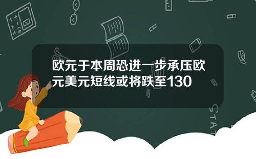 欧元于本周恐进一步承压欧元美元短线或将跌至130