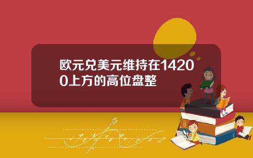 欧元兑美元维持在14200上方的高位盘整