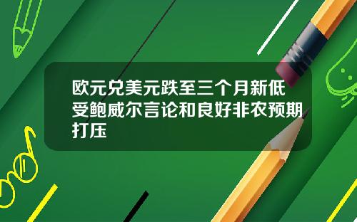 欧元兑美元跌至三个月新低受鲍威尔言论和良好非农预期打压