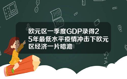 欧元区一季度GDP录得25年最低水平疫情冲击下欧元区经济一片暗澹