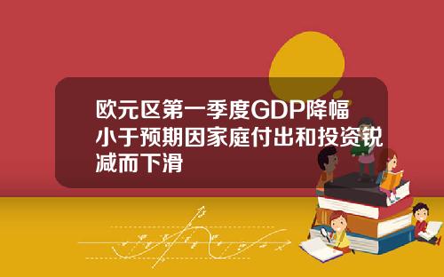 欧元区第一季度GDP降幅小于预期因家庭付出和投资锐减而下滑